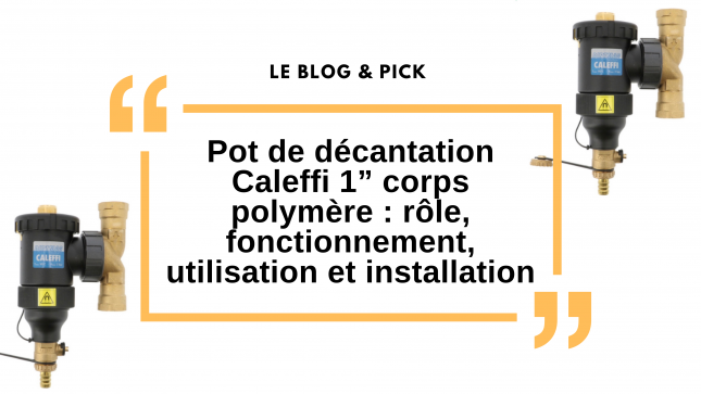 Pot de d&eacute;cantation Caleffi 1&rdquo; corps polym&egrave;re : r&ocirc;le, fonctionnement, utilisation et installation